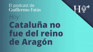 Podcast de Guillermo Fatás | Cataluña no fue del reino de Aragón