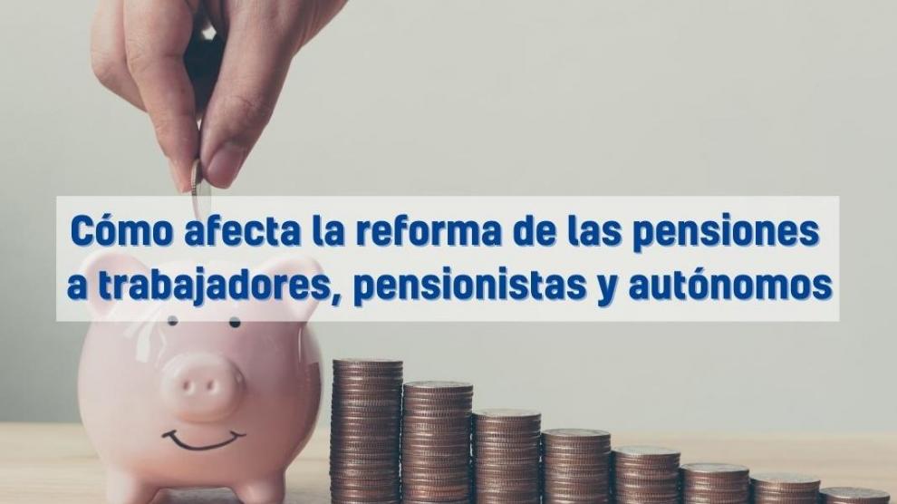 Cómo afecta la reforma de las pensiones 
a trabajadores, pensionistas y autónomos