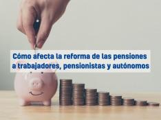 Cómo afecta la reforma de las pensiones  a trabajadores, pensionistas y autónomos