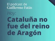 Podcast de Guillermo Fatás | Cataluña no fue del reino de Aragón